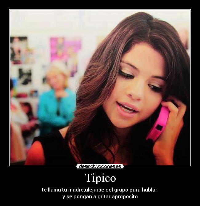 Tipico - te llama tu madre;alejarse del grupo para hablar 
y se pongan a gritar aproposito