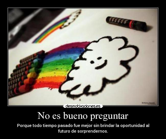 No es bueno preguntar - Porque todo tiempo pasado fue mejor sin brindar la oportunidad al
futuro de sorprendernos.