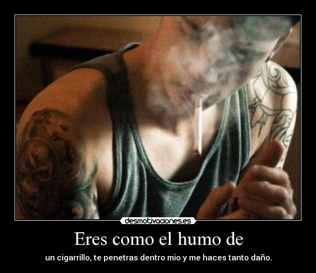 Eres como el humo de - un cigarrillo, te penetras dentro mio y me haces tanto daño.
