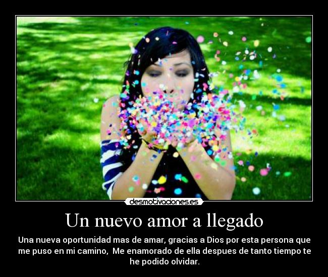 Un nuevo amor a llegado - Una nueva oportunidad mas de amar, gracias a Dios por esta persona que
me puso en mi camino, Me enamorado de ella despues de tanto tiempo te
he podido olvidar.