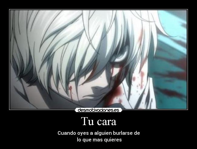 Tu cara - Cuando oyes a alguien burlarse de
lo que mas quieres