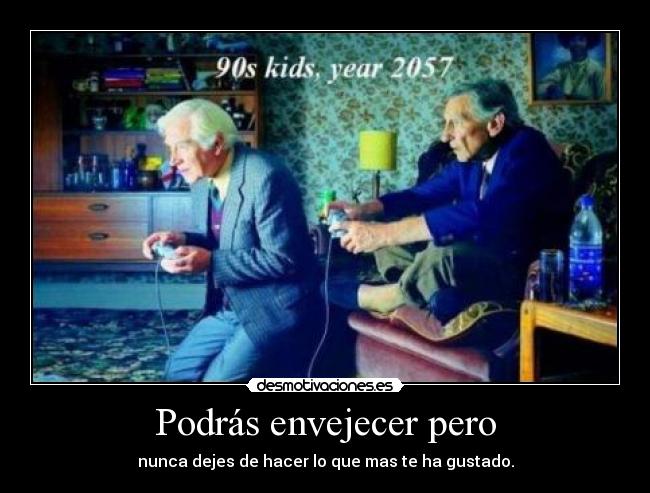 Podrás envejecer pero - nunca dejes de hacer lo que mas te ha gustado.