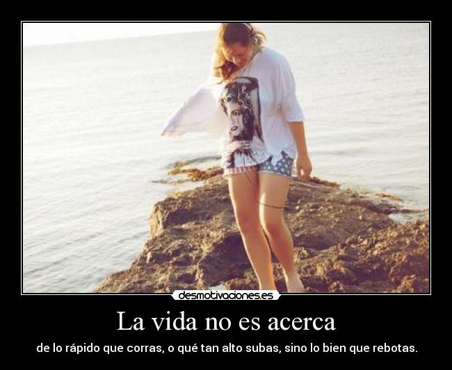 La vida no es acerca - de lo rápido que corras, o qué tan alto subas, sino lo bien que rebotas.