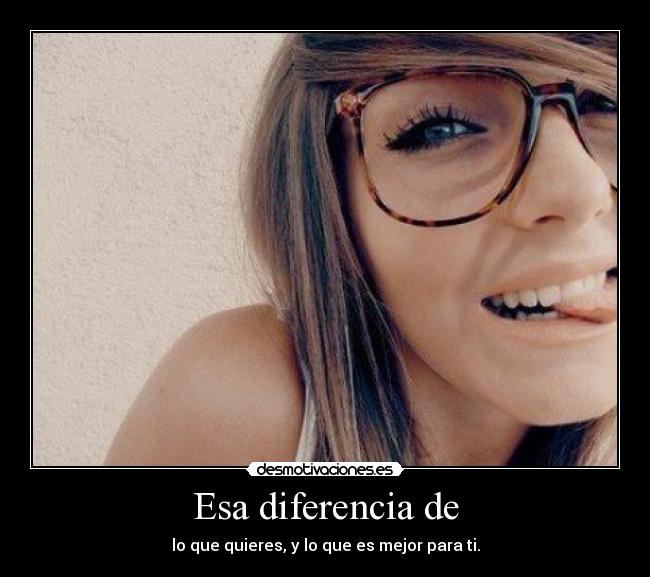 Esa diferencia de - lo que quieres, y lo que es mejor para ti.