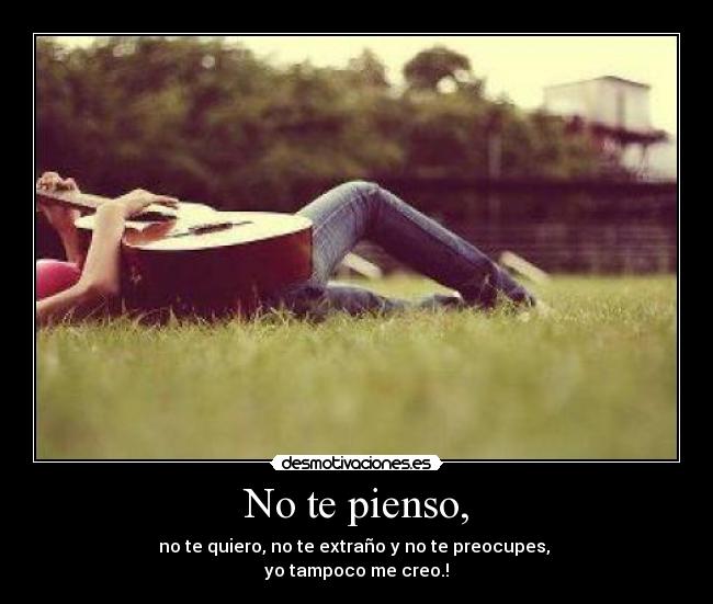 No te pienso, - no te quiero, no te extraño y no te preocupes,
yo tampoco me creo.!