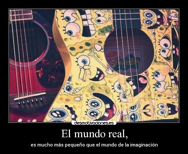 El mundo real, - es mucho más pequeño que el mundo de la imaginación