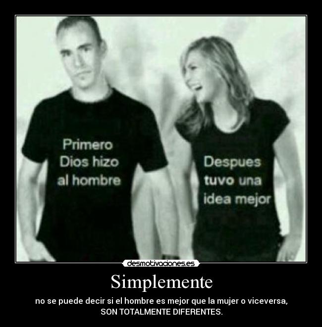 Simplemente - no se puede decir si el hombre es mejor que la mujer o viceversa,
SON TOTALMENTE DIFERENTES.