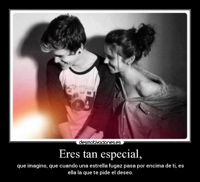 Eres tan especial, - que imagino, que cuando una estrella fugaz pasa por encima de ti, es
ella la que te pide el deseo.