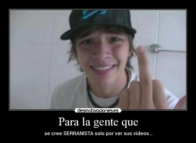 Para la gente que - se cree SERRANISTA solo por ver sus videos...