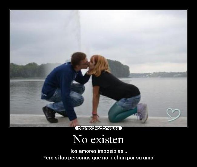 No existen - los amores imposibles...
Pero si las personas que no luchan por su amor