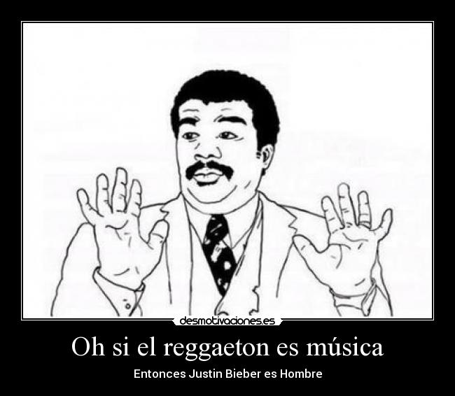 Oh si el reggaeton es música - Entonces Justin Bieber es Hombre