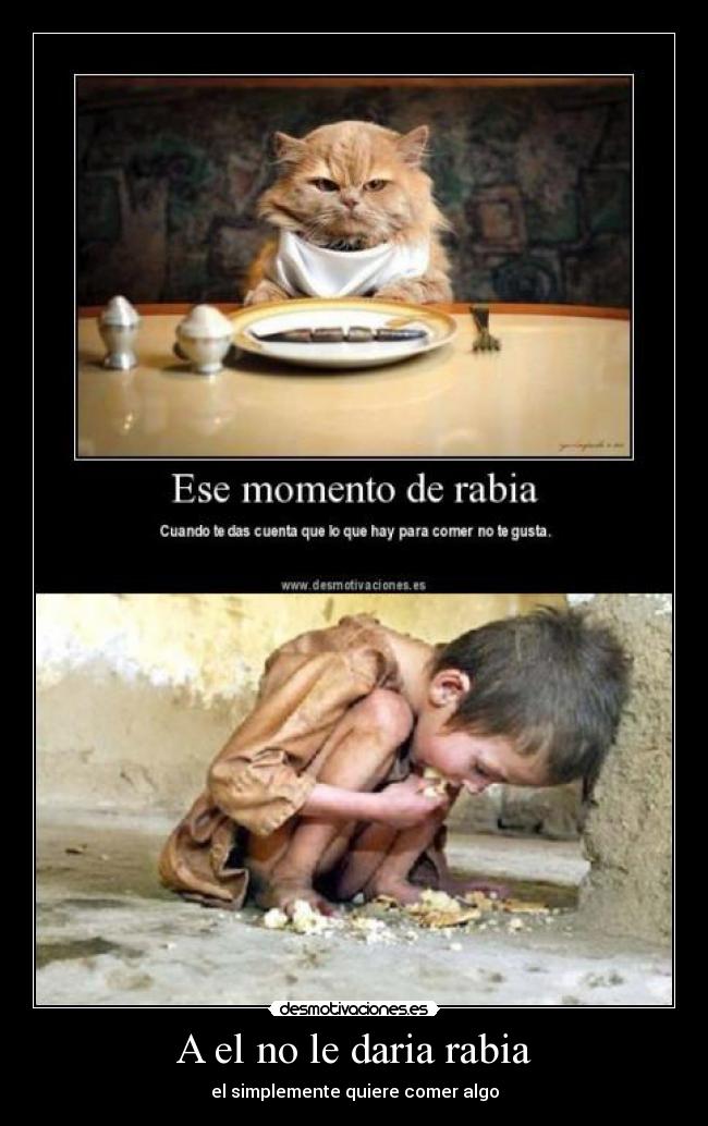 A el no le daria rabia - el simplemente quiere comer algo