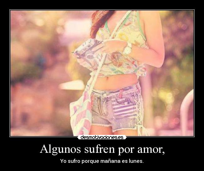 Algunos sufren por amor, - Yo sufro porque mañana es lunes.