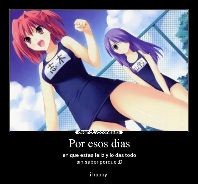Por esos dias - en que estas feliz y lo das todo
sin saber porque :D
i happy