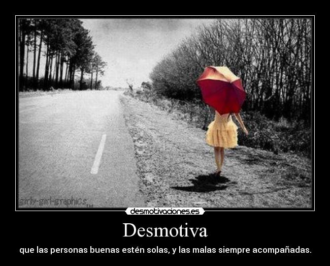 Desmotiva - que las personas buenas estén solas, y las malas siempre acompañadas.