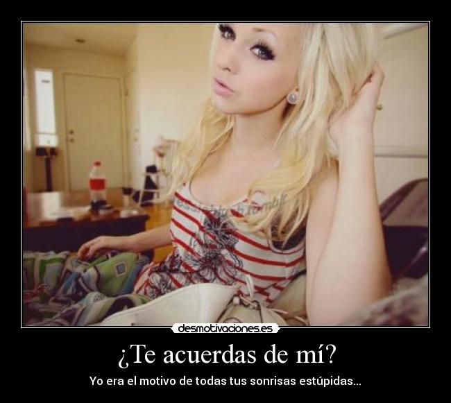 ¿Te acuerdas de mí? - Yo era el motivo de todas tus sonrisas estúpidas...