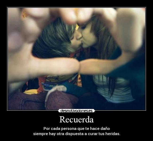 Recuerda - Por cada persona que te hace daño
siempre hay otra dispuesta a curar tus heridas.