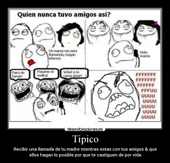 Tipico - Recibir una llamada de tu madre mientras estas con tus amigos & que
ellos hagan lo posible por que te castiguen de por vida