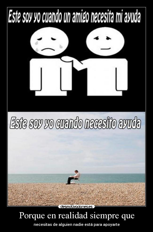 Porque en realidad siempre que - necesitas de alguien nadie está para apoyarte
