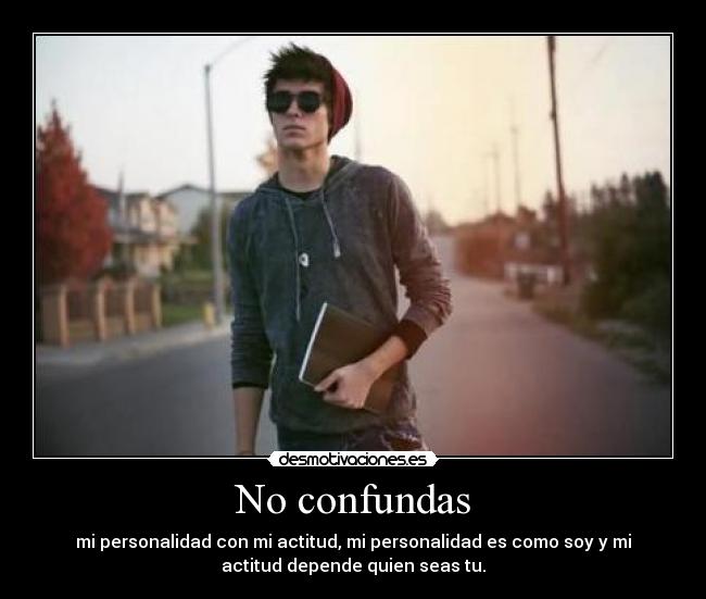 No confundas - mi personalidad con mi actitud, mi personalidad es como soy y mi
actitud depende quien seas tu.