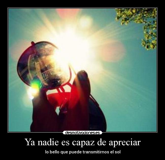 Ya nadie es capaz de apreciar - lo bello que puede transmitirnos el sol