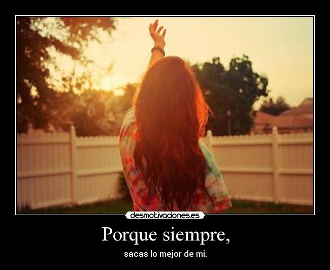 Porque siempre, - sacas lo mejor de mi.