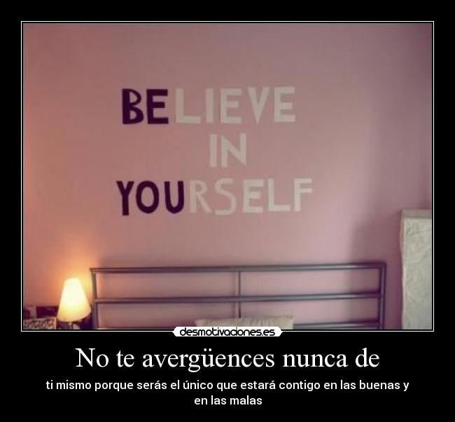 No te avergüences nunca de - ti mismo porque serás el único que estará contigo en las buenas y en las malas