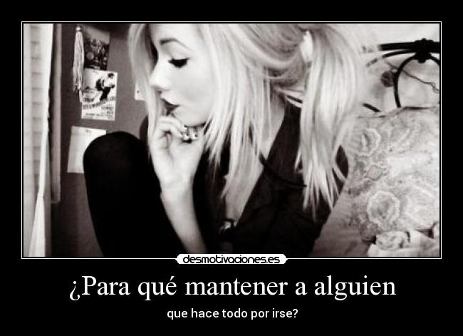 ¿Para qué mantener a alguien - que hace todo por irse?