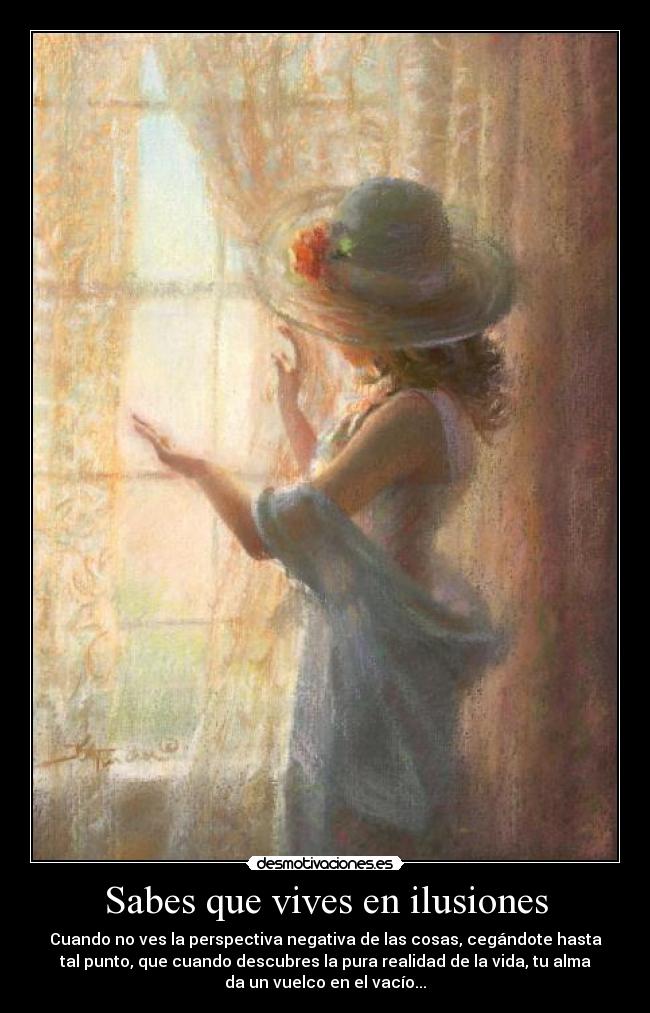 Sabes que vives en ilusiones - Cuando no ves la perspectiva negativa de las cosas, cegándote hasta
tal punto, que cuando descubres la pura realidad de la vida, tu alma
da un vuelco en el vacío...