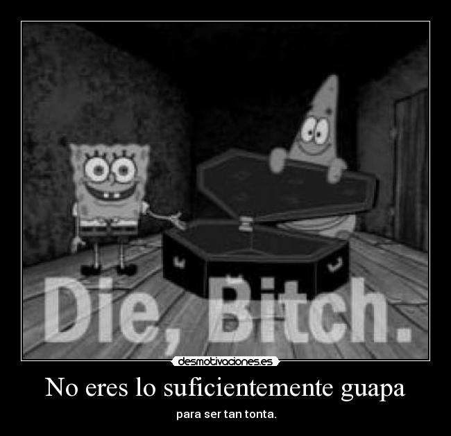 No eres lo suficientemente guapa - para ser tan tonta.