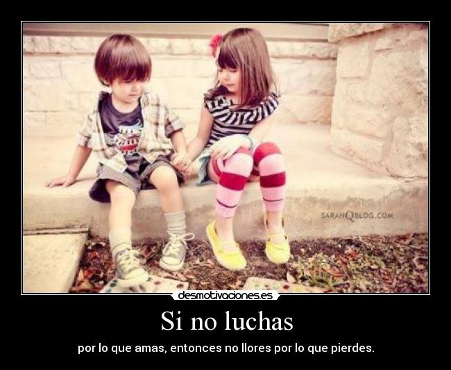 Si no luchas - por lo que amas, entonces no llores por lo que pierdes.