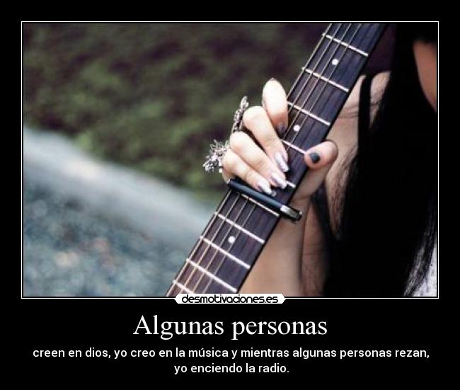 Algunas personas - creen en dios, yo creo en la música y mientras algunas personas rezan,
yo enciendo la radio.