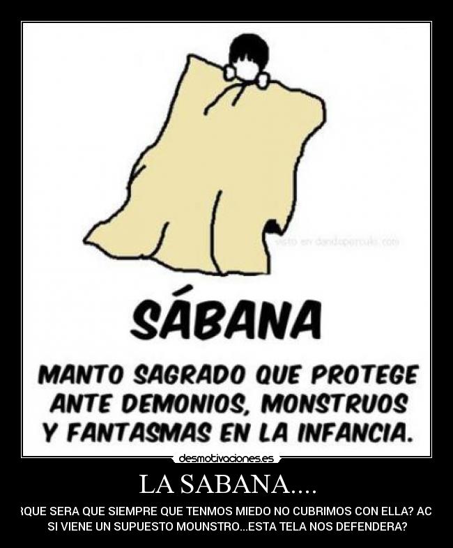 LA SABANA.... - PORQUE SERA QUE SIEMPRE QUE TENMOS MIEDO NO CUBRIMOS CON ELLA? ACASO
SI VIENE UN SUPUESTO MOUNSTRO...ESTA TELA NOS DEFENDERA?