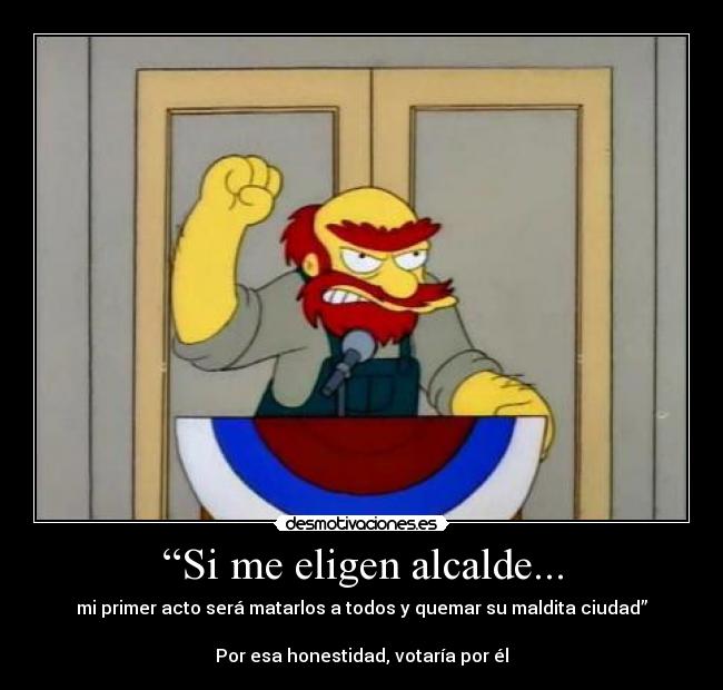 “Si me eligen alcalde... - mi primer acto será matarlos a todos y quemar su maldita ciudad”
Por esa honestidad, votaría por él