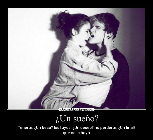 ¿Un sueño? - Tenerte. ¿Un beso? los tuyos. ¿Un deseo? no perderte. ¿Un final? que no lo haya.