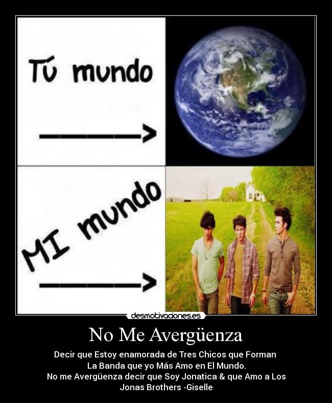 No Me Avergüenza - Decir que Estoy enamorada de Tres Chicos que Forman
La Banda que yo Más Amo en El Mundo.
No me Avergüenza decir que Soy Jonatica & que Amo a Los
Jonas Brothers♥-Giselle