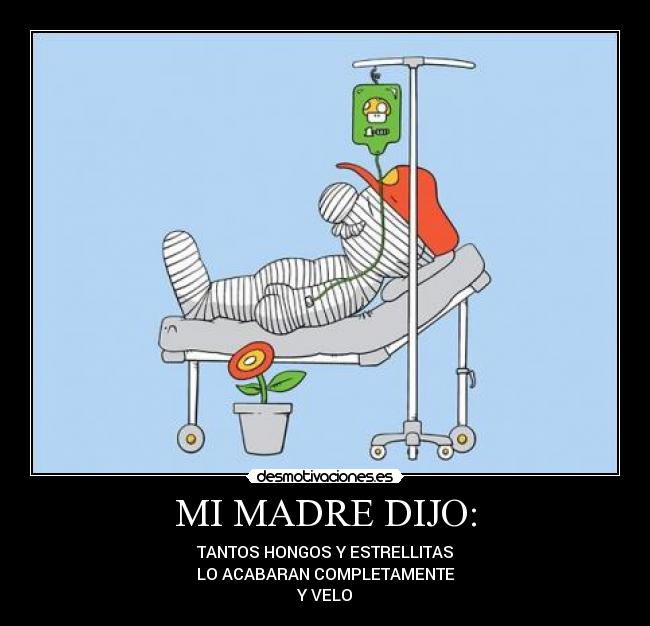 MI MADRE DIJO: - TANTOS HONGOS Y ESTRELLITAS
LO ACABARAN COMPLETAMENTE
Y VELO