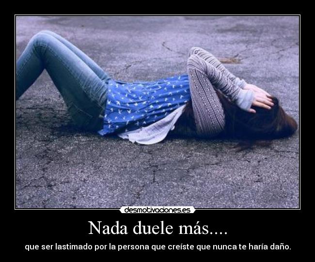 Nada duele más.... - que ser lastimado por la persona que creíste que nunca te haría daño.