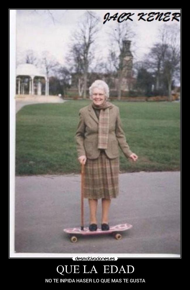 QUE LA  EDAD - NO TE INPIDA HASER LO QUE MAS TE GUSTA