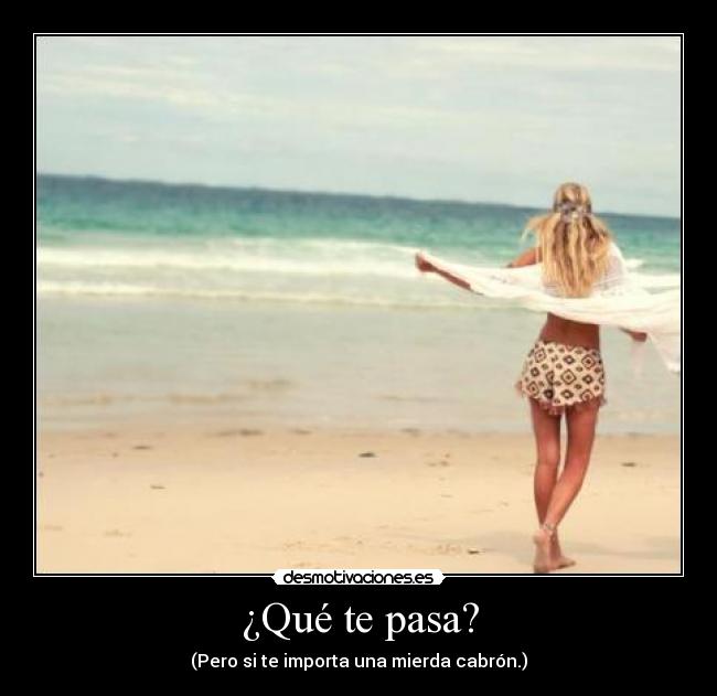 ¿Qué te pasa? - (Pero si te importa una mierda cabrón.)