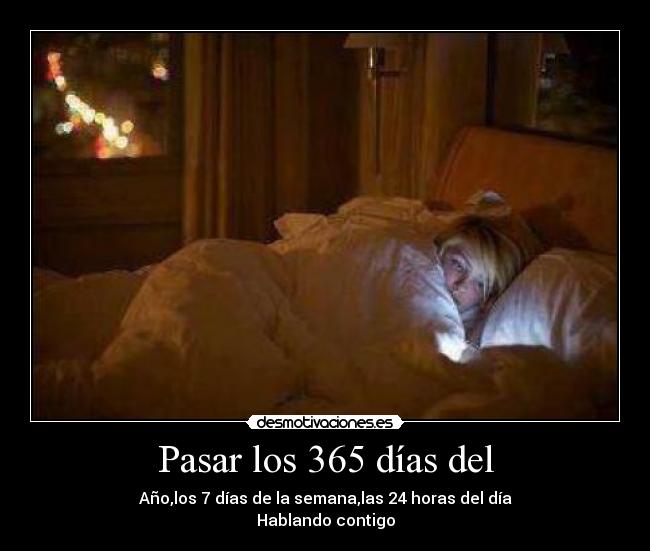 Pasar los 365 días del - Año,los 7 días de la semana,las 24 horas del día
Hablando contigo