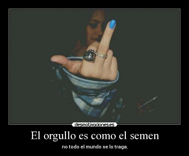 El orgullo es como el semen - no todo el mundo se lo traga.