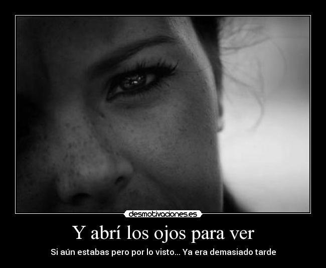 Y abrí los ojos para ver - Si aún estabas pero por lo visto... Ya era demasiado tarde