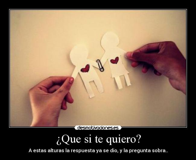 ¿Que si te quiero? - A estas alturas la respuesta ya se dio, y la pregunta sobra..