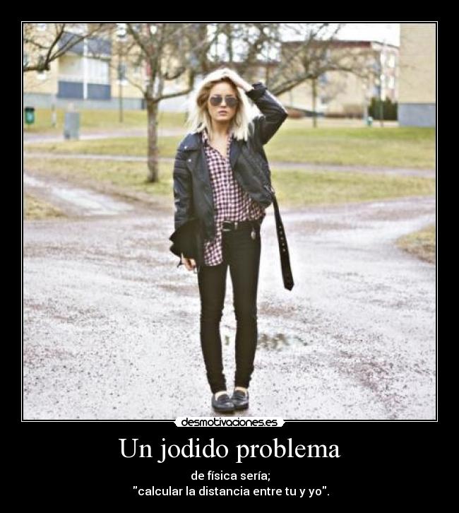 Un jodido problema - de física sería;
 calcular la distancia entre tu y yo.