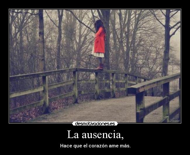 La ausencia, - Hace que el corazón ame más.