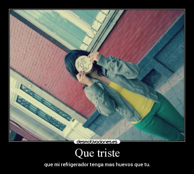 Que triste - que mi refrigerador tenga mas huevos que tu.