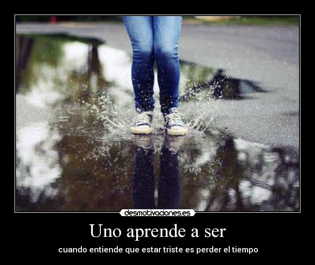 Uno aprende a ser - cuando entiende que estar triste es perder el tiempo