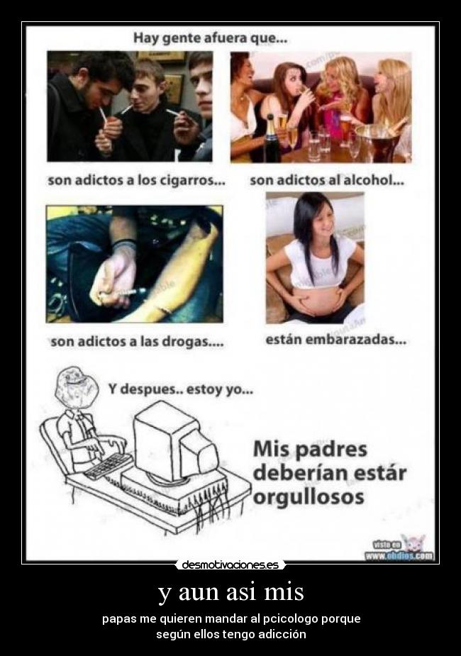 y aun asi mis - papas me quieren mandar al pcicologo porque
según ellos tengo adicción