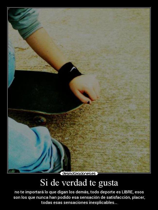 Si de verdad te gusta - no te importará lo que digan los demás, todo deporte es LIBRE, esos
son los que nunca han podido esa sensación de satisfacción, placer,
todas esas sensaciones inexplicables...